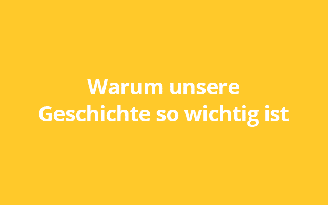 Warum unsere Geschichte so wichtig ist